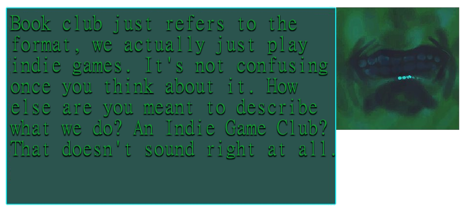 An image that looks like dialogue from Cruelty Squad, which says "Book club just refers to the format, we actually just play indie games. It's not confusing once you think about it. How else are you meant to describe what we do? An Indie Game Club? That doesn't sound right at all."